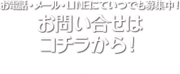 お問い合せは コチラから！お電話・メール・LINEにていつでも募集中！