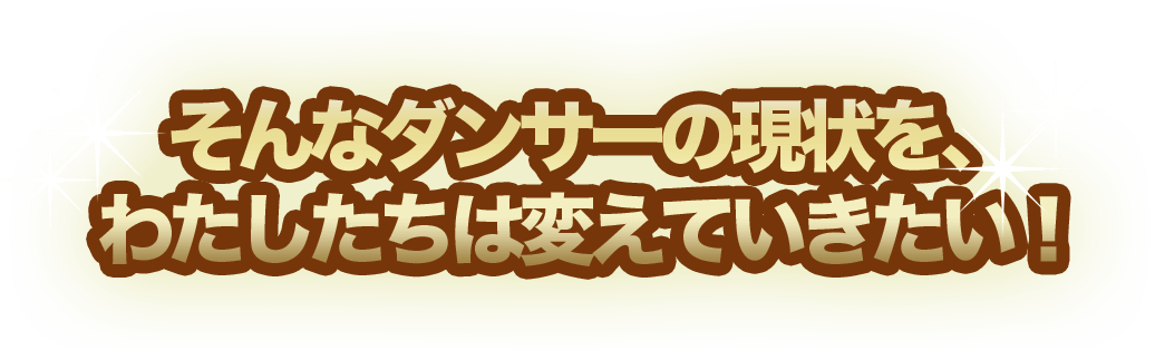 そんなダンサーの現状を、 わたしたちは変えていきたい！