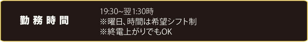勤務時間　18:30～翌1:00時 ※曜日、時間は希望シフ卜制 ※終電上がりでもOK